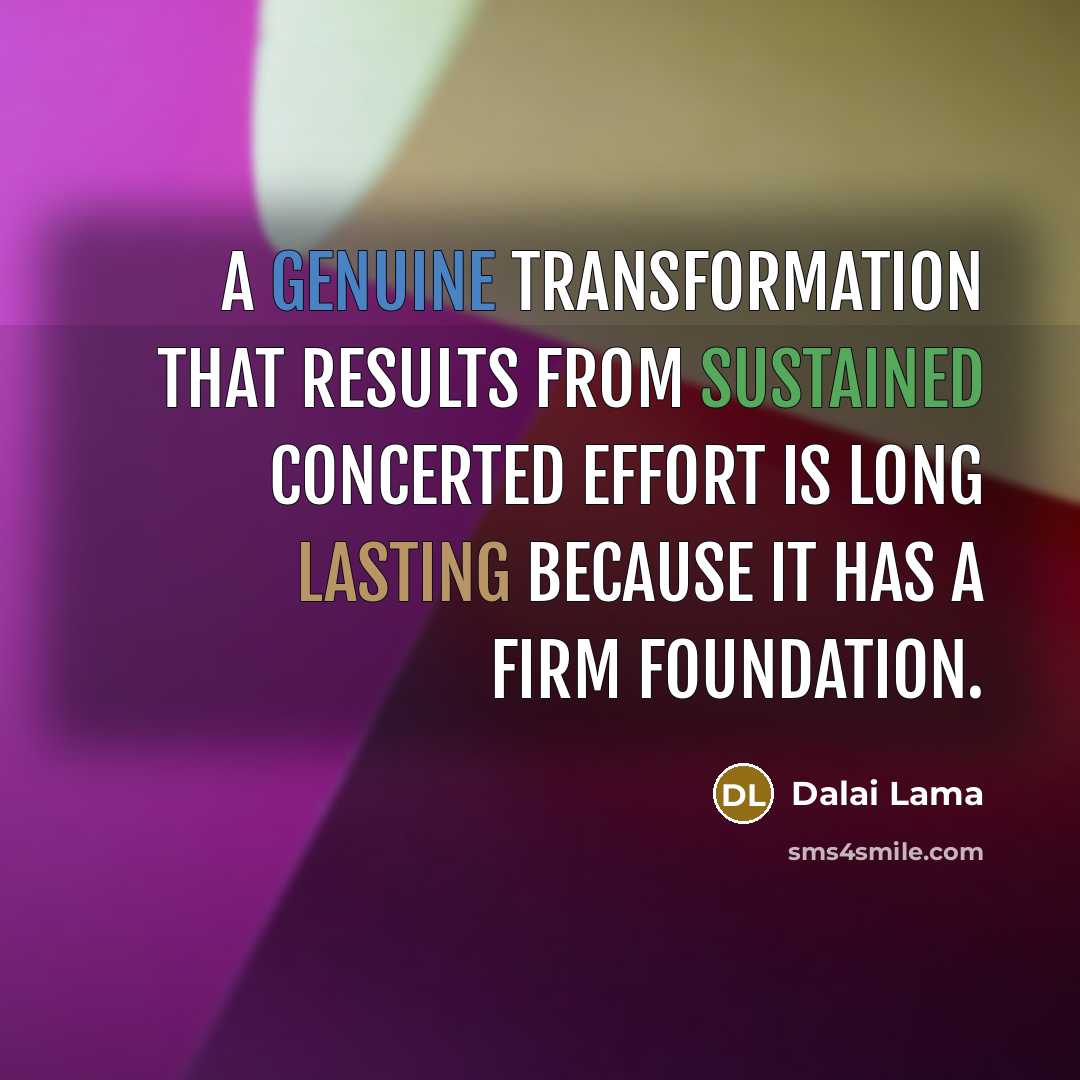 “A genuine transformation that results from sustained concerted effort is long lasting because it has a firm foundation.” quote by Dalai Lama