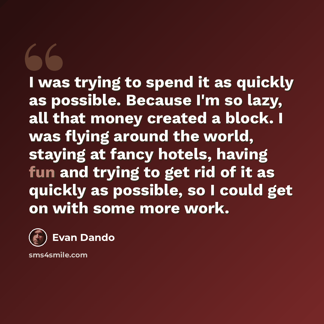 “I was trying to spend it as quickly as possible. Because I'm so lazy, all that money created a block. I was flying around the world, staying at fancy hotels, having fun and trying to get rid of it as quickly as possible, so I could get on with some more work.” quote by Evan Dando
