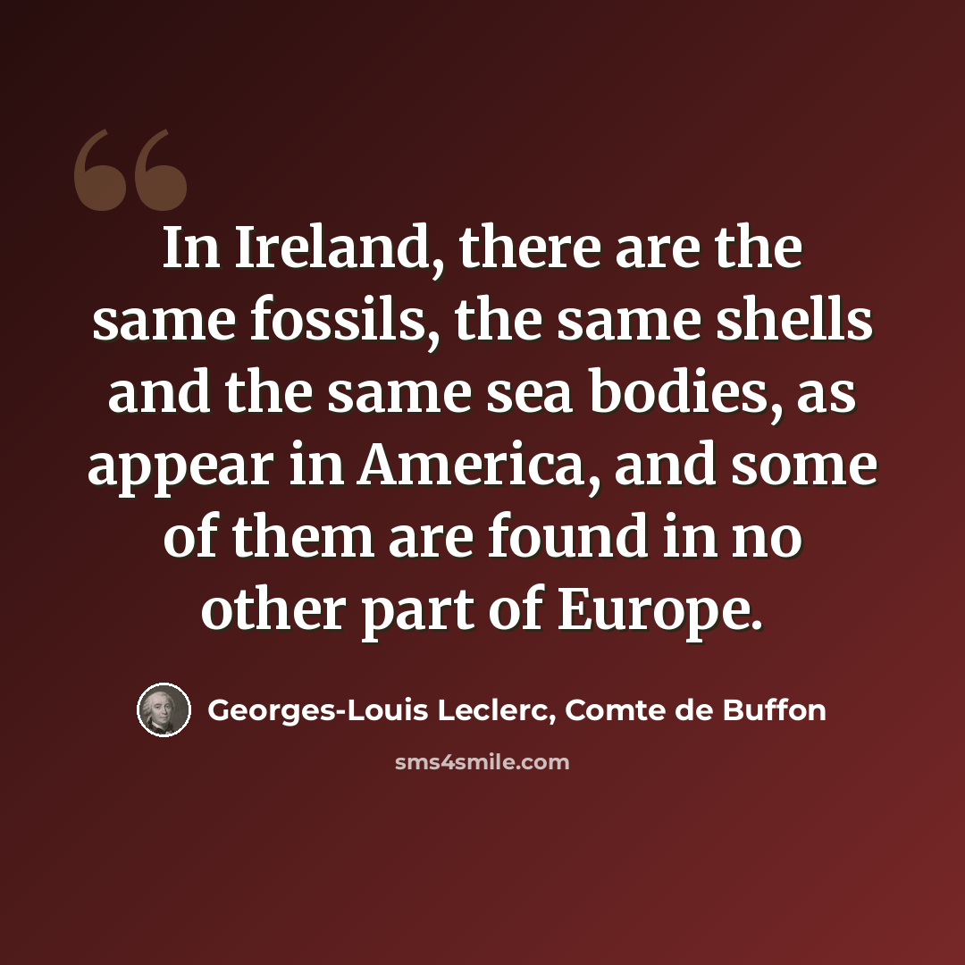 “In Ireland, there are the same fossils, the same shells and the same sea bodies, as appear in America, and some of them are found in no other part of Europe.” quote by Georges-Louis Leclerc, Comte de Buffon