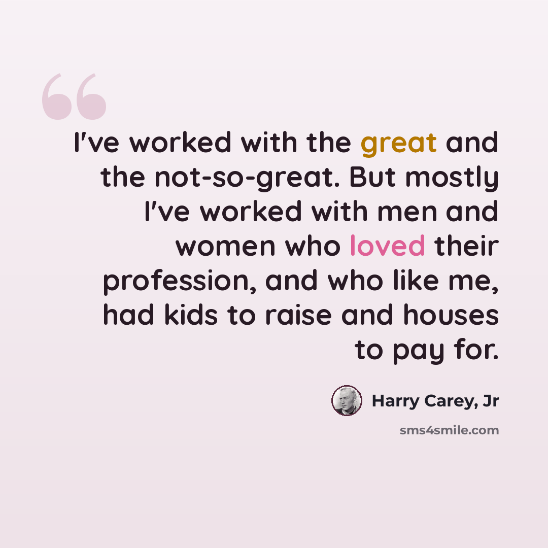 “I've worked with the great and the not-so-great. But mostly I've worked with men and women who loved their profession, and who like me, had kids to raise and houses to pay for.” quote by Harry Carey, Jr