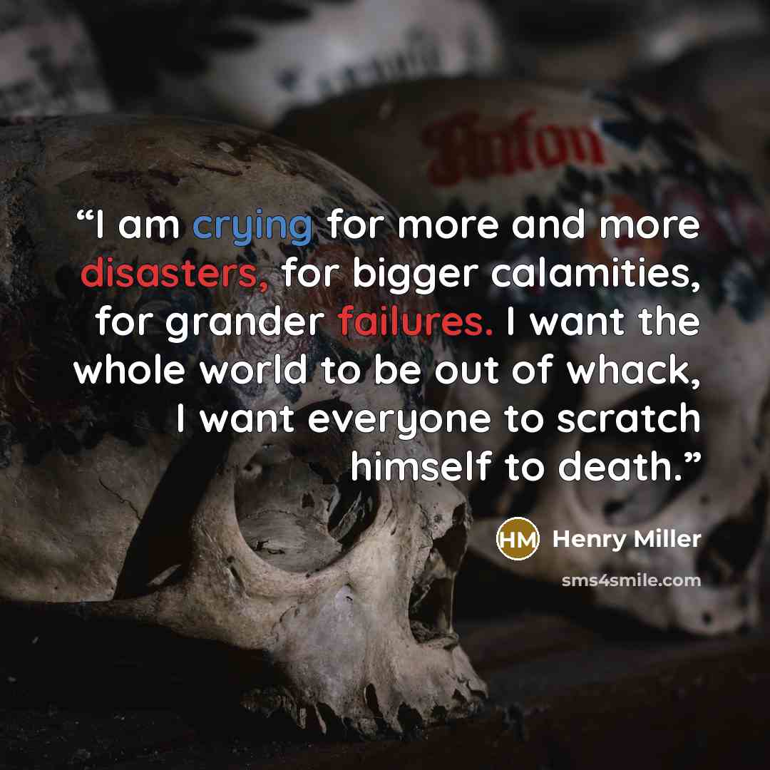 “I am crying for more and more disasters, for bigger calamities, for grander failures. I want the whole world to be out of whack, I want everyone to scratch himself to death.” quote by Henry Miller