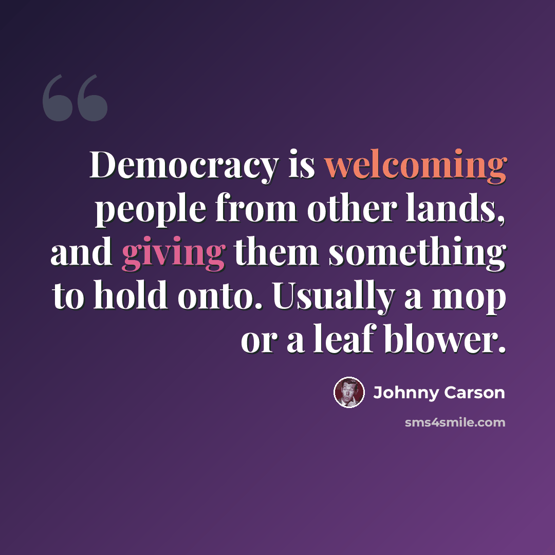 “Democracy is welcoming people from other lands, and giving them something to hold onto. Usually a mop or a leaf blower.” quote by Johnny Carson