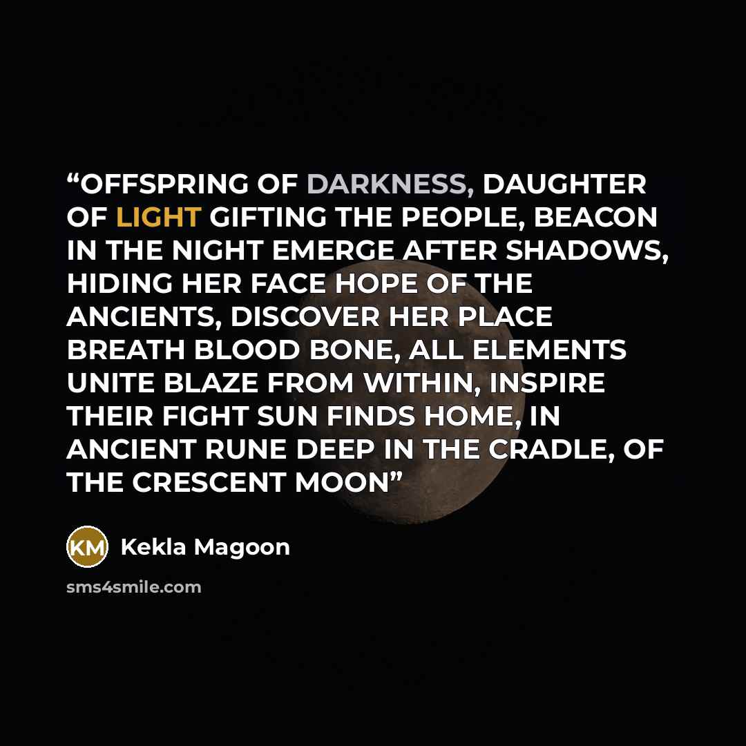 “OFFSPRING OF DARKNESS, DAUGHTER OF LIGHT GIFTING THE PEOPLE, BEACON IN THE NIGHT EMERGE AFTER SHADOWS, HIDING HER FACE HOPE OF THE ANCIENTS, DISCOVER HER PLACE BREATH BLOOD BONE, ALL ELEMENTS UNITE BLAZE FROM WITHIN, INSPIRE THEIR FIGHT SUN FINDS HOME, IN ANCIENT RUNE DEEP IN THE CRADLE, OF THE…” quote by Kekla Magoon