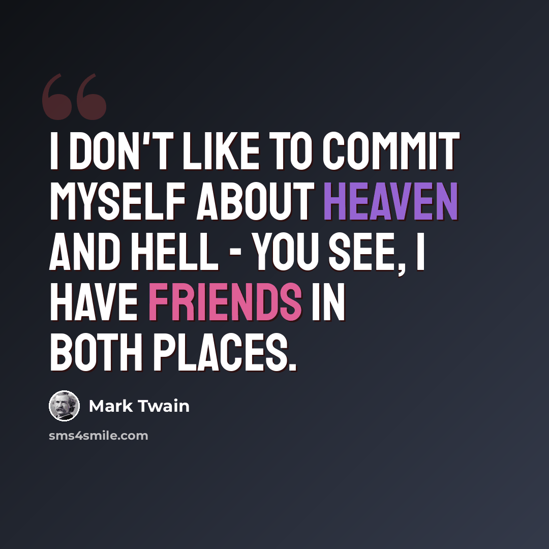 “I don't like to commit myself about heaven and hell - you see, I have friends in both places.” quote by Mark Twain
