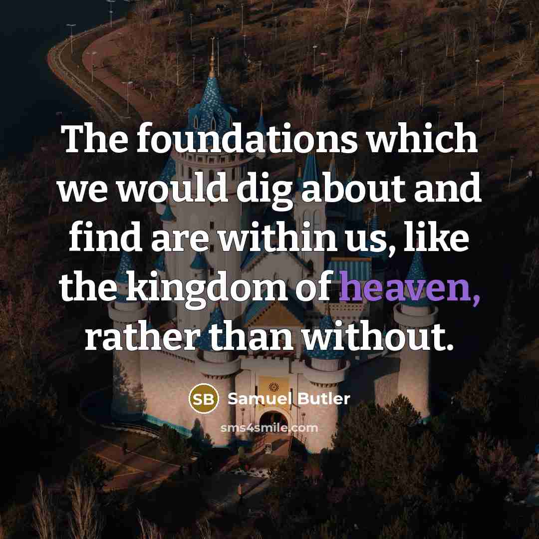 “The foundations which we would dig about and find are within us, like the kingdom of heaven, rather than without.” quote by Samuel Butler