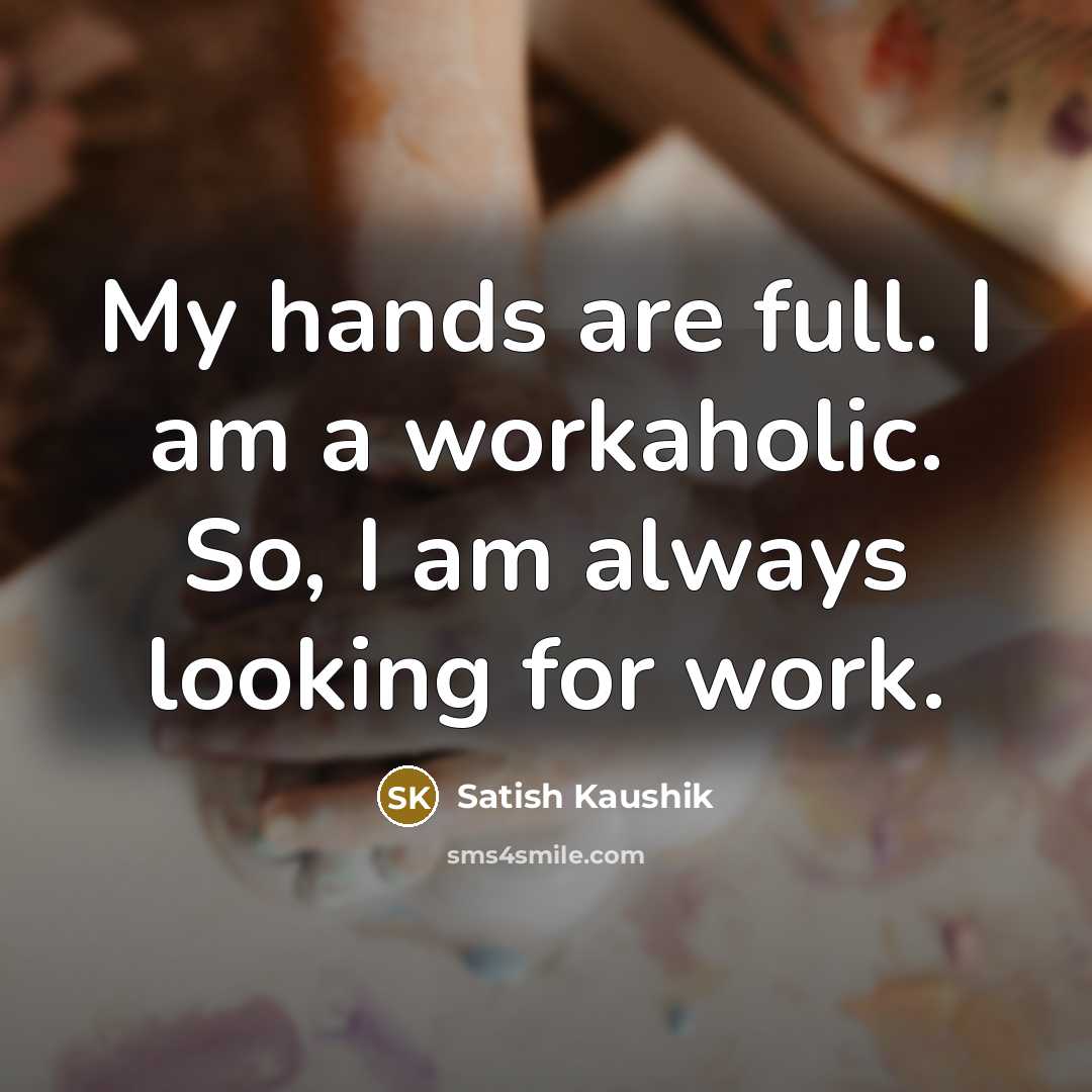 “My hands are full. I am a workaholic. So, I am always looking for work.” quote by Satish Kaushik
