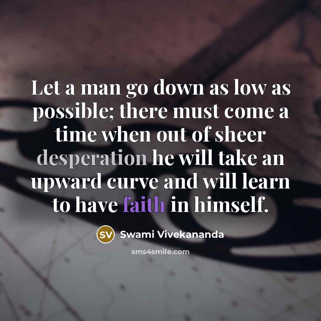 “Let a man go down as low as possible; there must come a time when out of sheer desperation he will take an upward curve and will learn to have faith in himself.” quote by Swami Vivekananda