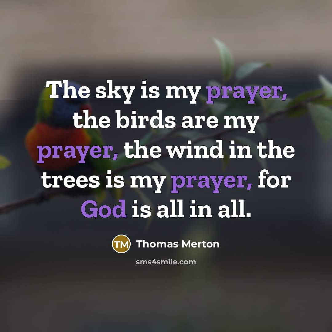 “The sky is my prayer, the birds are my prayer, the wind in the trees is my prayer, for God is all in all.” quote by Thomas Merton