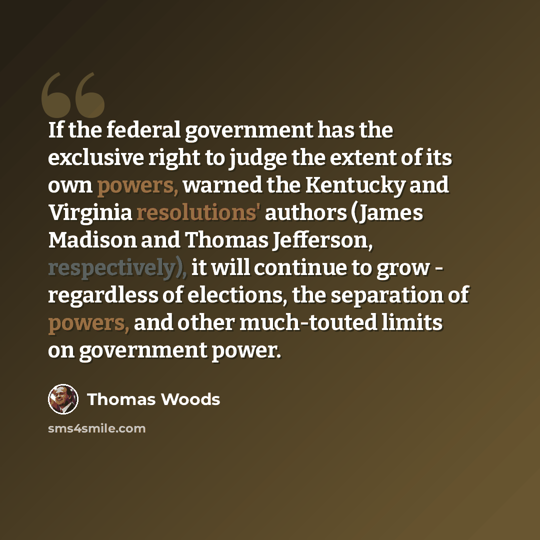 “If the federal government has the exclusive right to judge the extent of its own powers, warned the Kentucky and Virginia resolutions' authors (James Madison and Thomas Jefferson, respectively), it will continue to grow - regardless of elections, the separation of powers, and other much-touted…” quote by Thomas Woods