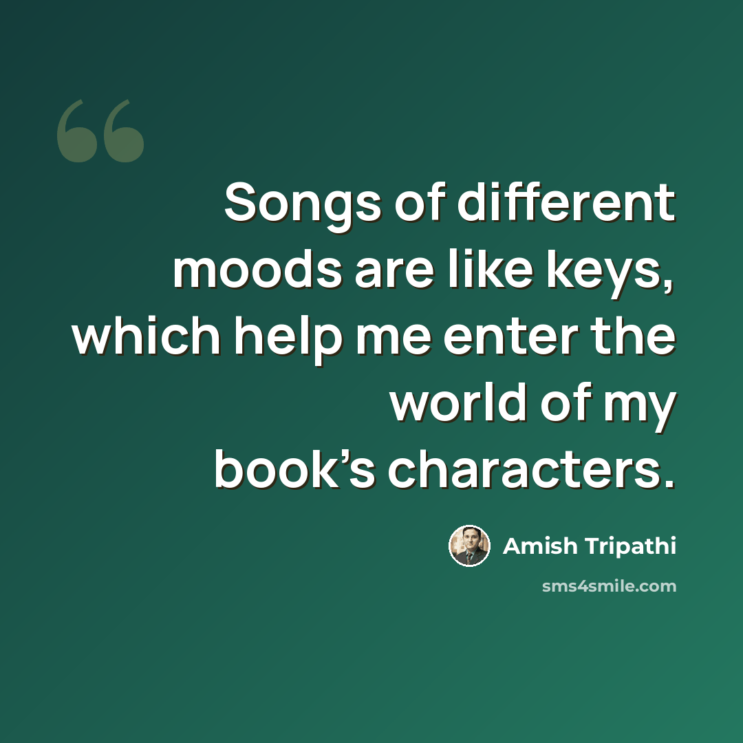 “Songs of different moods are like keys, which help me enter the world of my book's characters.” quote by Amish Tripathi