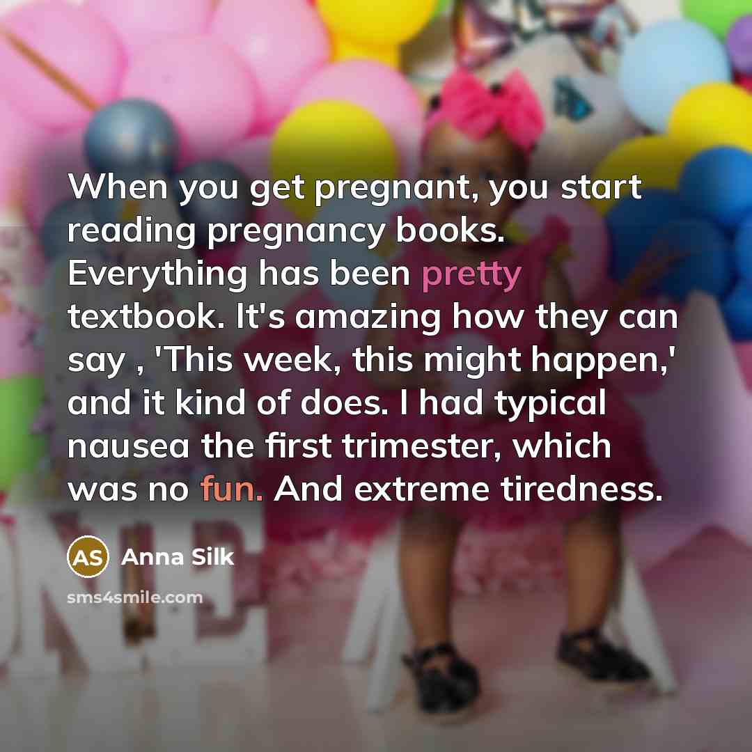“When you get pregnant, you start reading pregnancy books. Everything has been pretty textbook. It's amazing how they can say , 'This week, this might happen,' and it kind of does. I had typical nausea the first trimester, which was no fun. And extreme tiredness.” quote by Anna Silk