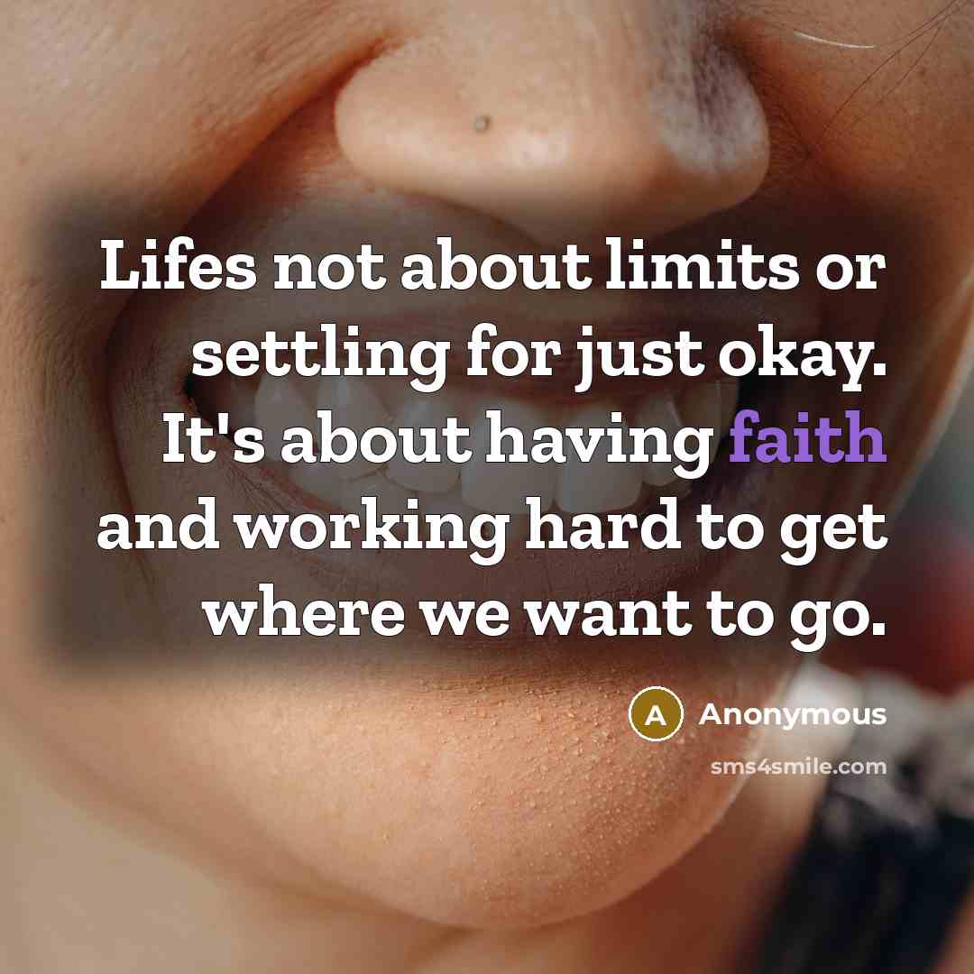 “Lifes not about limits or settling for just okay. It's about having faith and working hard to get where we want to go.” quote by Anonymous