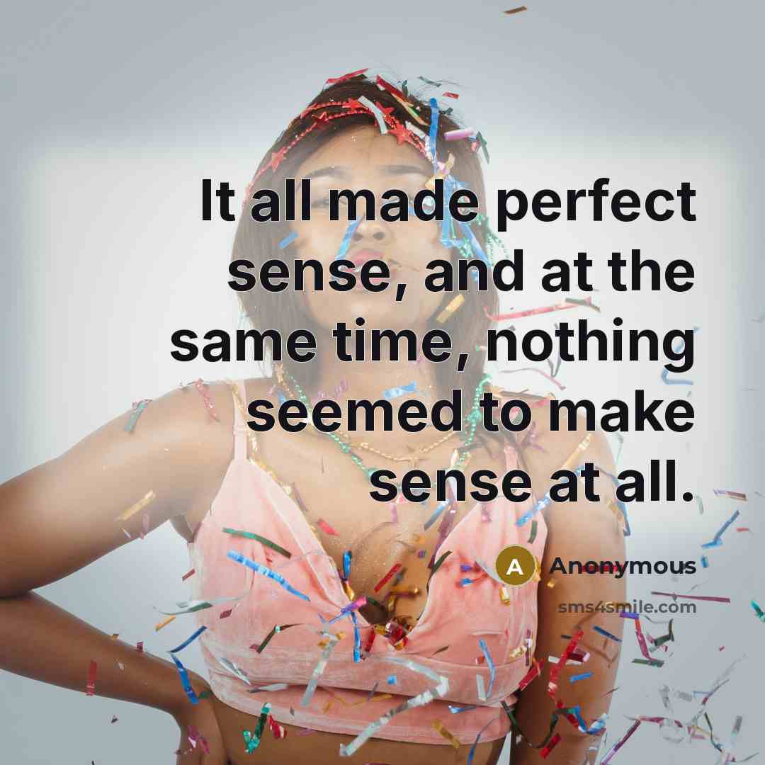 “It all made perfect sense, and at the same time, nothing seemed to make sense at all.” quote by Anonymous