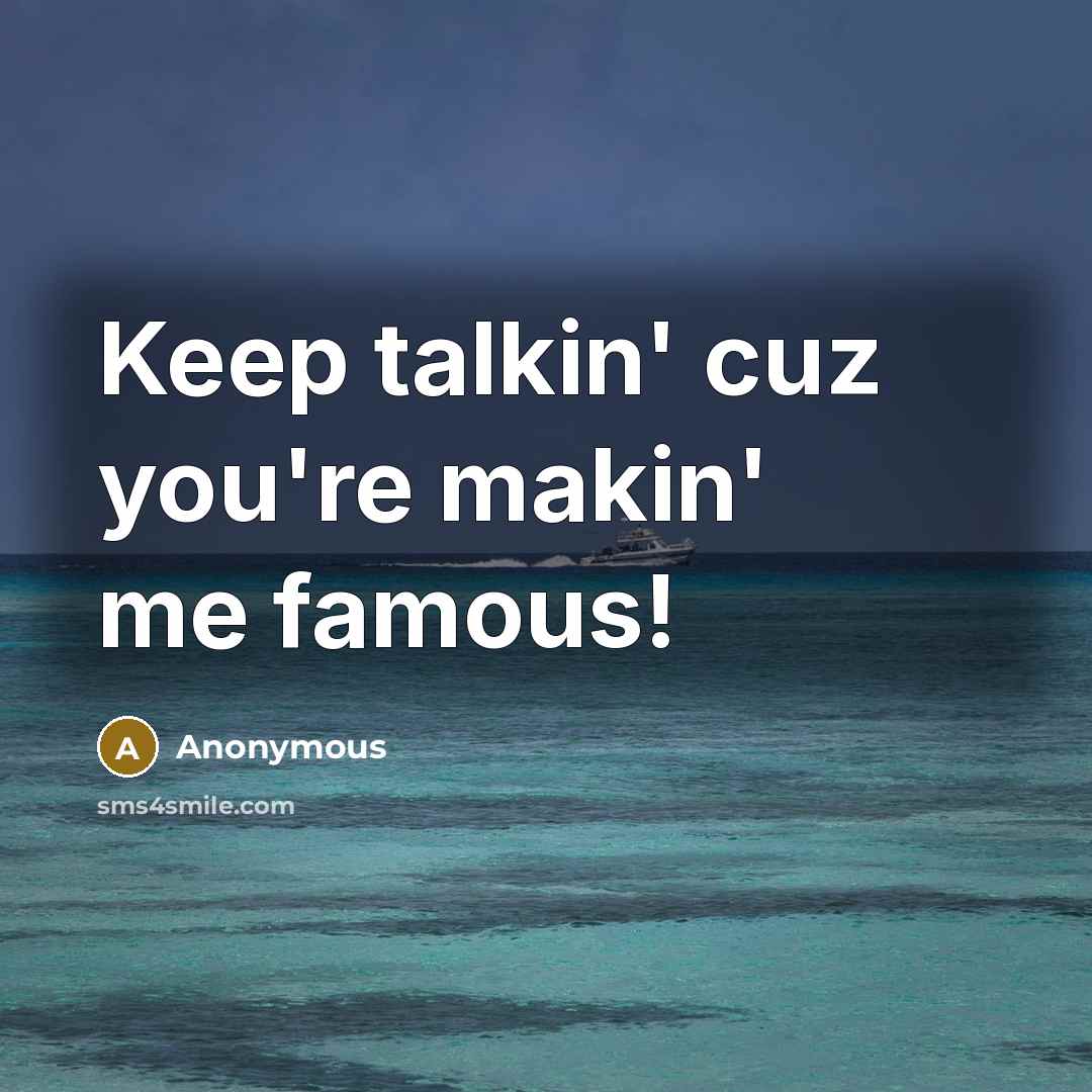 “Keep talkin' cuz you're makin' me famous!” quote by Anonymous