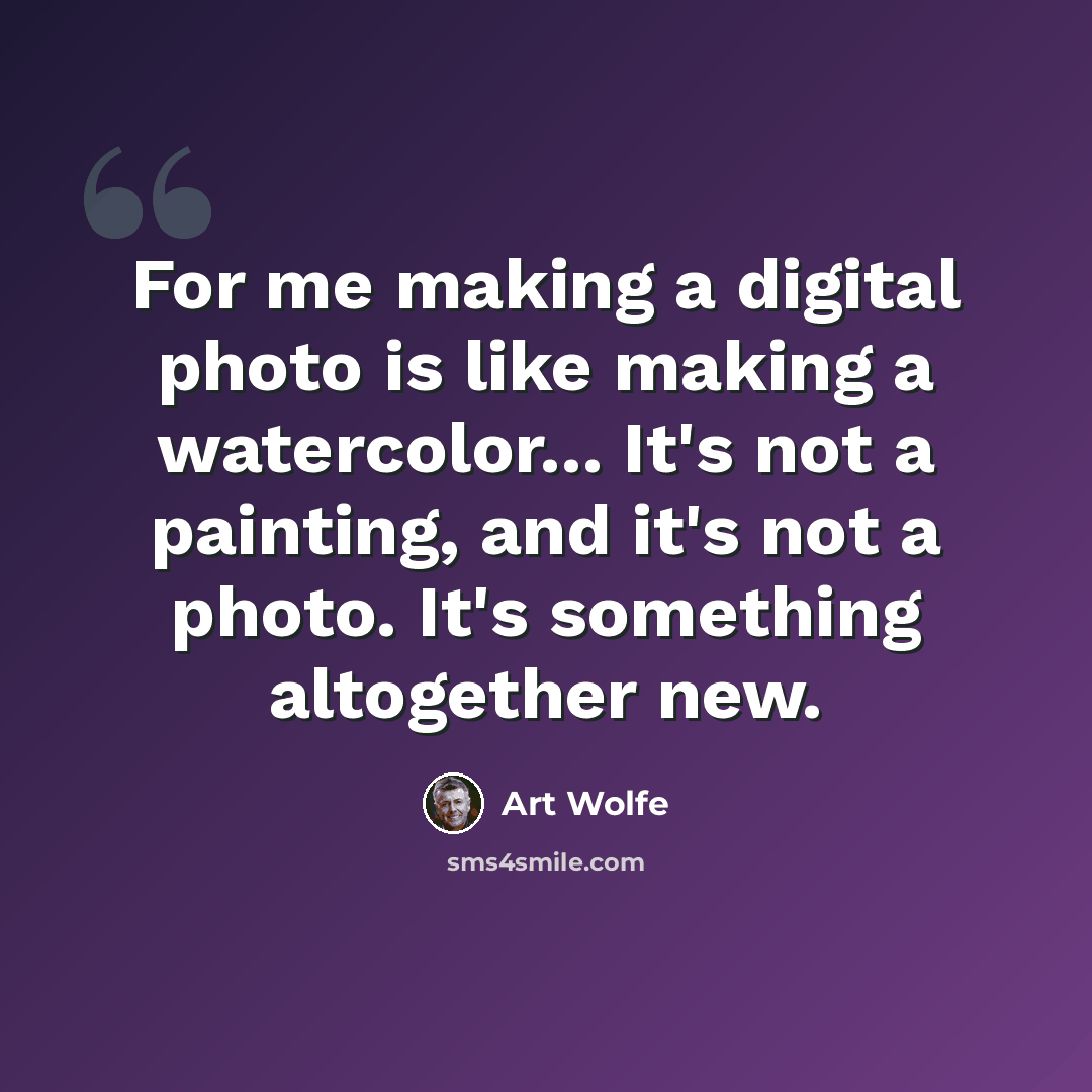 “For me making a digital photo is like making a watercolor... It's not a painting, and it's not a photo. It's something altogether new.” quote by Art Wolfe