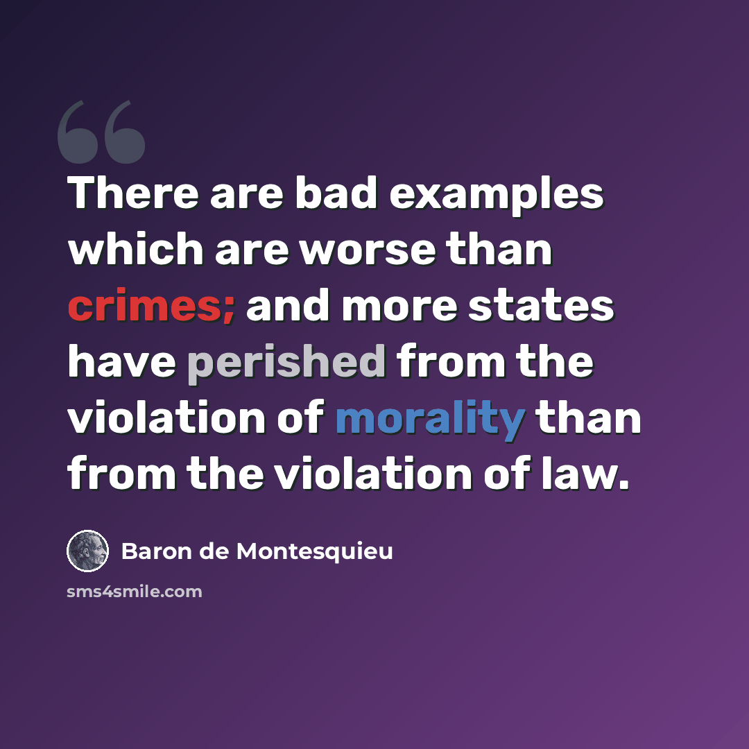 “There are bad examples which are worse than crimes; and more states have perished from the violation of morality than from the violation of law.” quote by Baron de Montesquieu