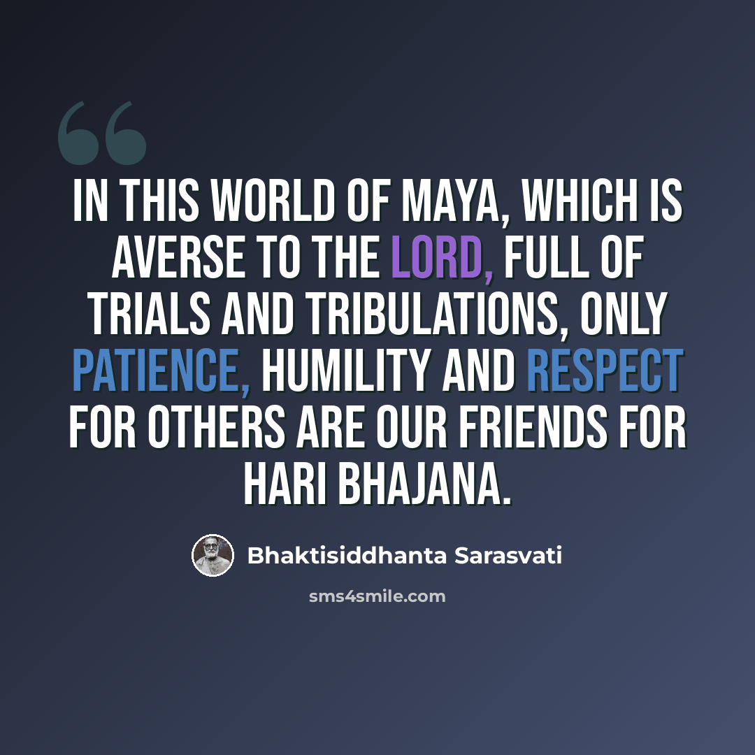 “In this world of Maya, which is averse to the Lord, full of trials and tribulations, only patience, humility and respect for others are our friends for Hari bhajana.” quote by Bhaktisiddhanta Sarasvati
