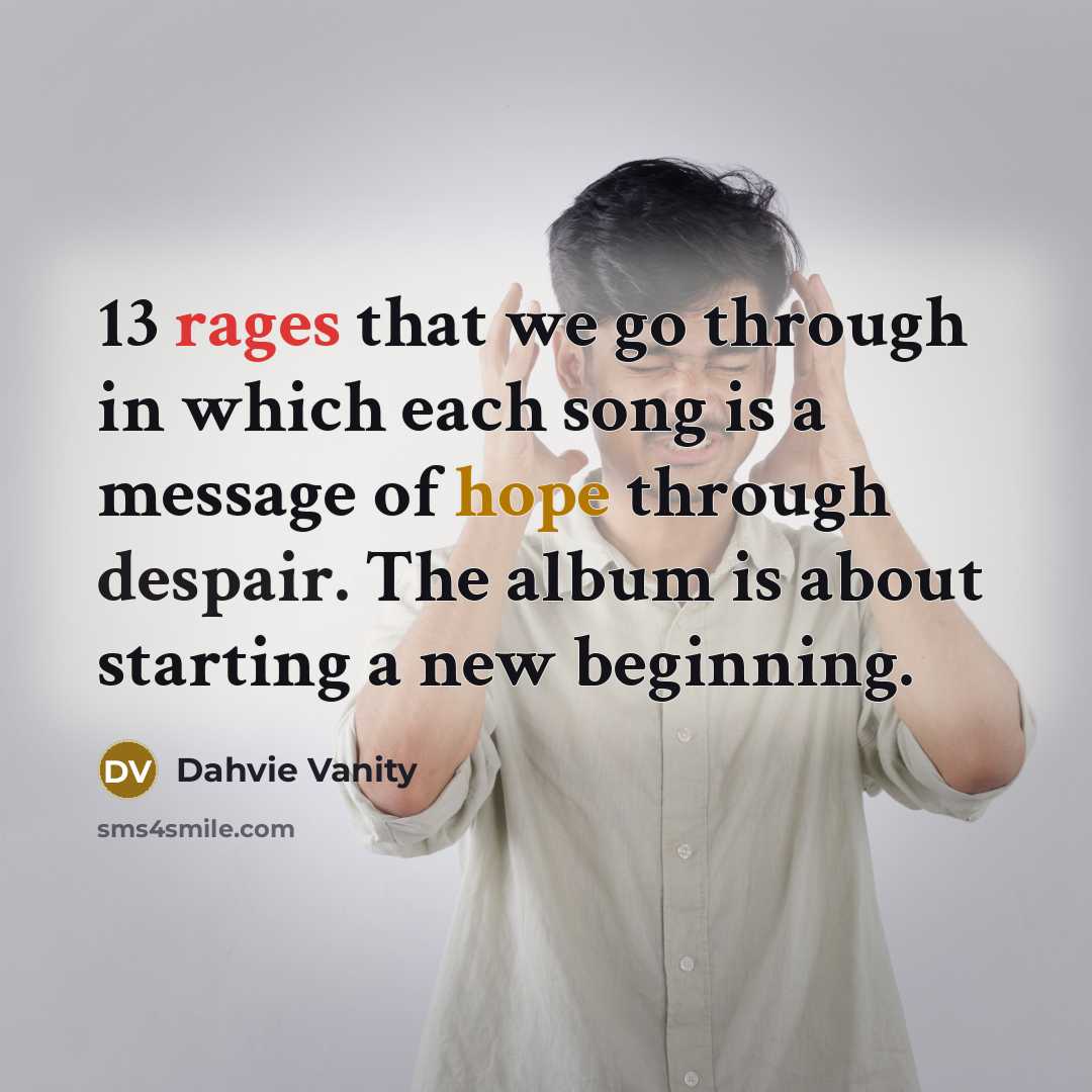 “13 rages that we go through in which each song is a message of hope through despair. The album is about starting a new beginning.” quote by Dahvie Vanity