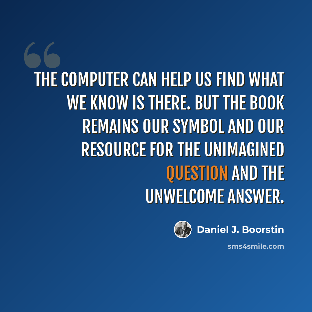 “The computer can help us find what we know is there. But the book remains our symbol and our resource for the unimagined question and the unwelcome answer.” quote by Daniel J. Boorstin