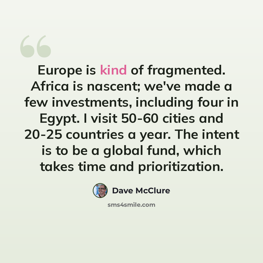 “Europe is kind of fragmented. Africa is nascent; we've made a few investments, including four in Egypt. I visit 50-60 cities and 20-25 countries a year. The intent is to be a global fund, which takes time and prioritization.” quote by Dave McClure