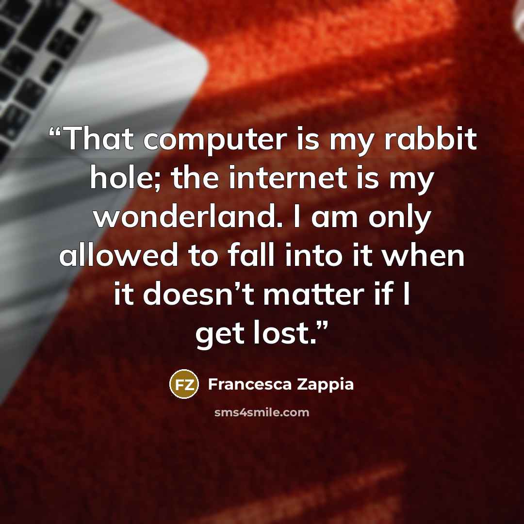 “That computer is my rabbit hole; the internet is my wonderland. I am only allowed to fall into it when it doesn’t matter if I get lost.” quote by Francesca Zappia