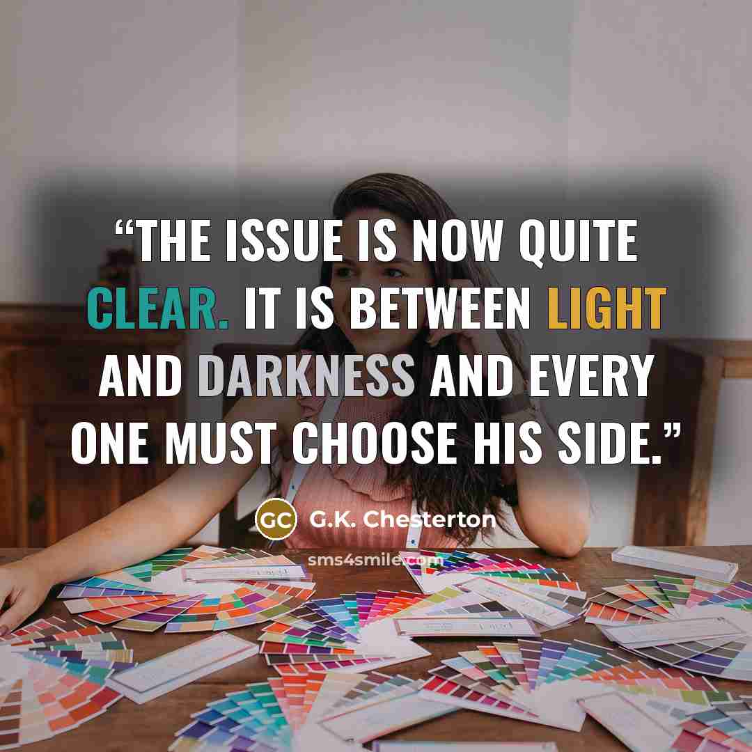 “The issue is now quite clear. It is between light and darkness and every one must choose his side.” quote by G.K. Chesterton