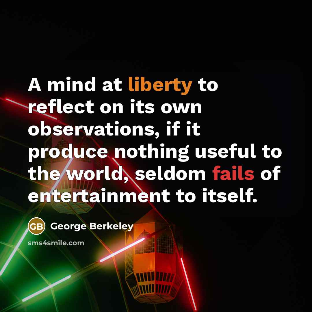 “A mind at liberty to reflect on its own observations, if it produce nothing useful to the world, seldom fails of entertainment to itself.” quote by George Berkeley