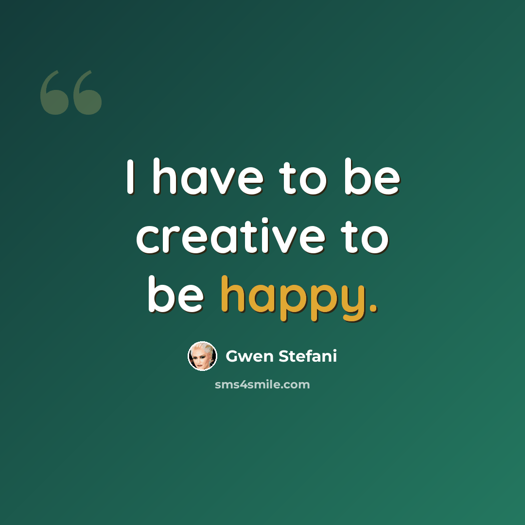 “I have to be creative to be happy.” quote by Gwen Stefani