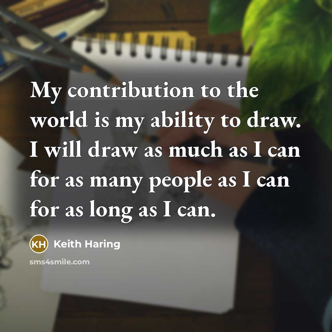 “My contribution to the world is my ability to draw. I will draw as much as I can for as many people as I can for as long as I can.” quote by Keith Haring