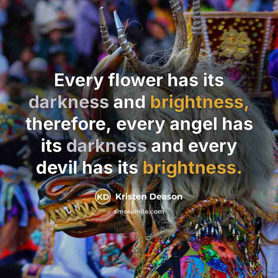 “Every flower has its darkness and brightness, therefore, every angel has its darkness and every devil has its brightness.” quote by Kristen Deason