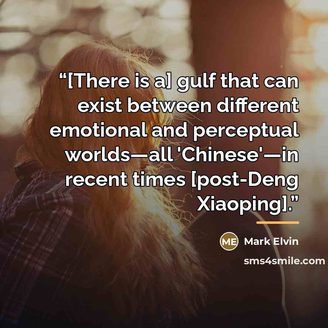 “[There is a] gulf that can exist between different emotional and perceptual worlds—all 'Chinese'—in recent times [post-Deng Xiaoping].” quote by Mark Elvin