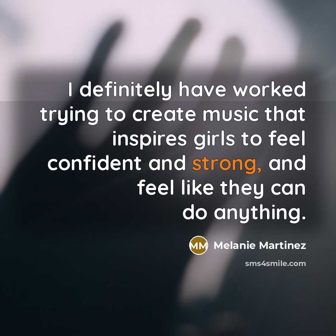 “I definitely have worked trying to create music that inspires girls to feel confident and strong, and feel like they can do anything.” quote by Melanie Martinez