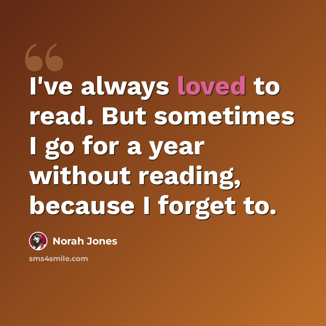 “I've always loved to read. But sometimes I go for a year without reading, because I forget to.” quote by Norah Jones