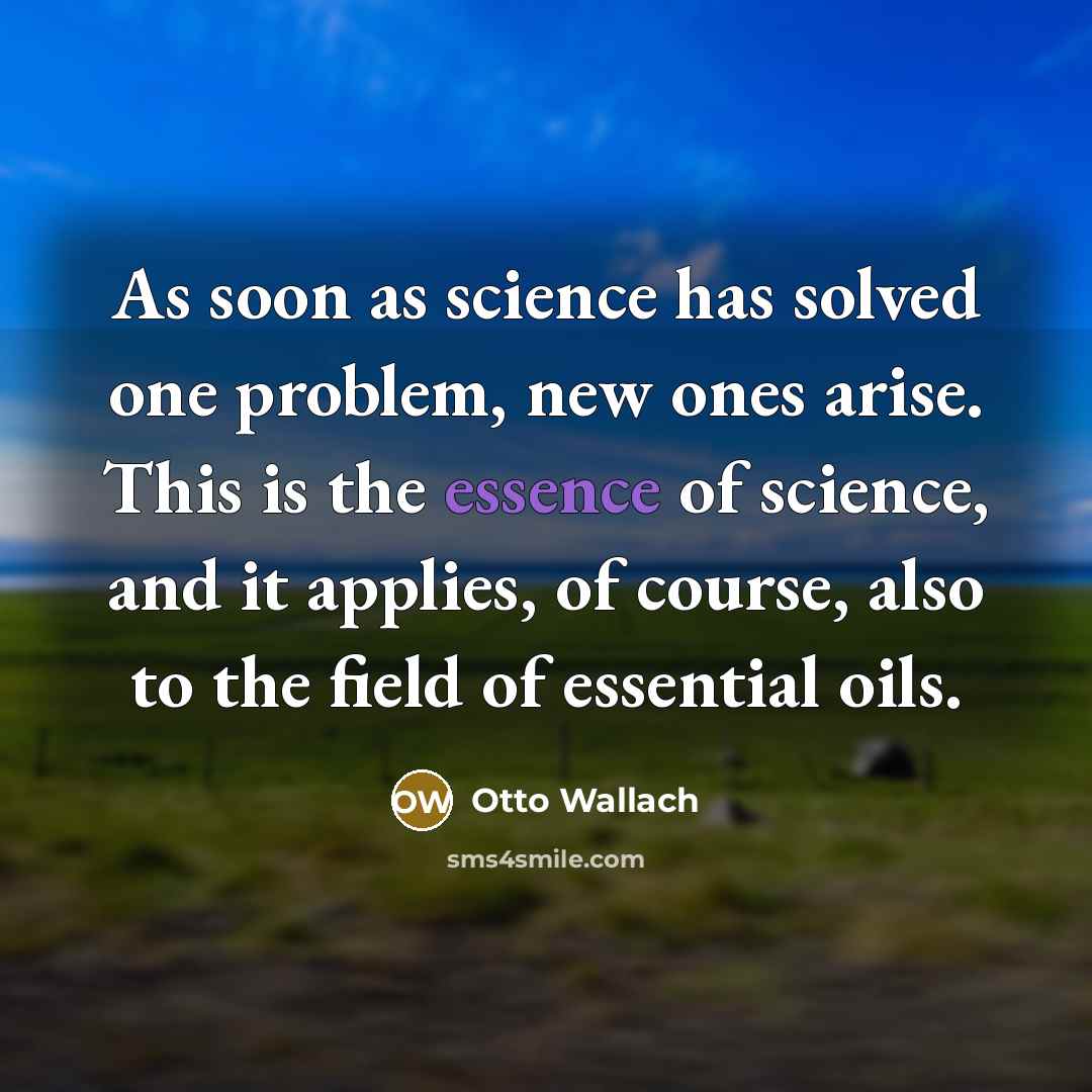 “As soon as science has solved one problem, new ones arise. This is the essence of science, and it applies, of course, also to the field of essential oils.” quote by Otto Wallach