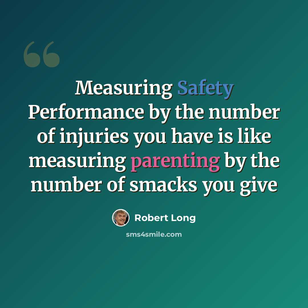 “Measuring Safety Performance by the number of injuries you have is like measuring parenting by the number of smacks you give” quote by Robert Long