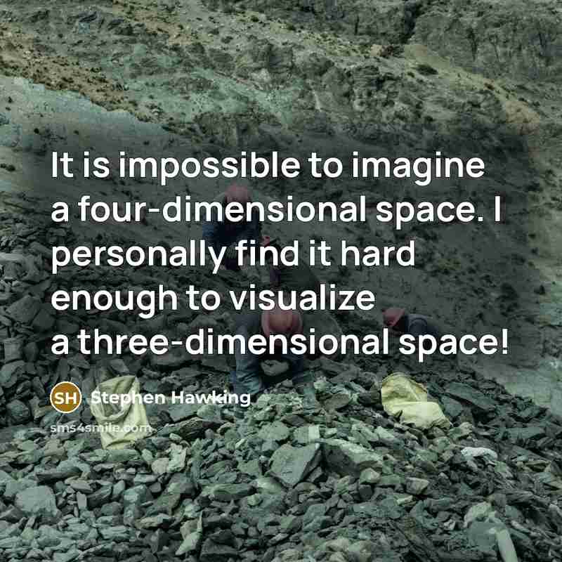 “It is impossible to imagine a four-dimensional space. I personally find it hard enough to visualize a three-dimensional space!” quote by Stephen Hawking