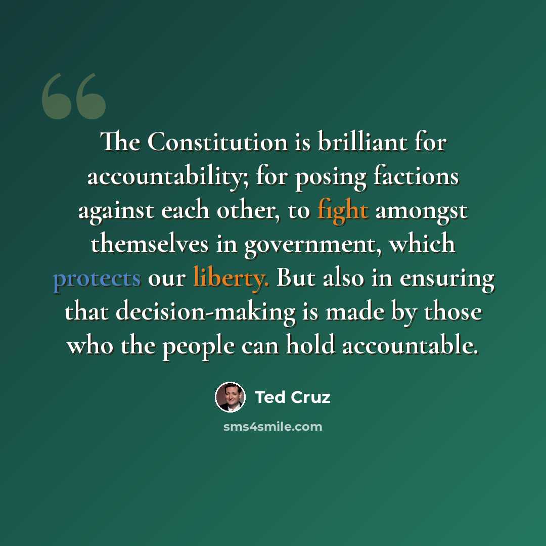 “The Constitution is brilliant for accountability; for posing factions against each other, to fight amongst themselves in government, which protects our liberty. But also in ensuring that decision-making is made by those who the people can hold accountable.” quote by Ted Cruz