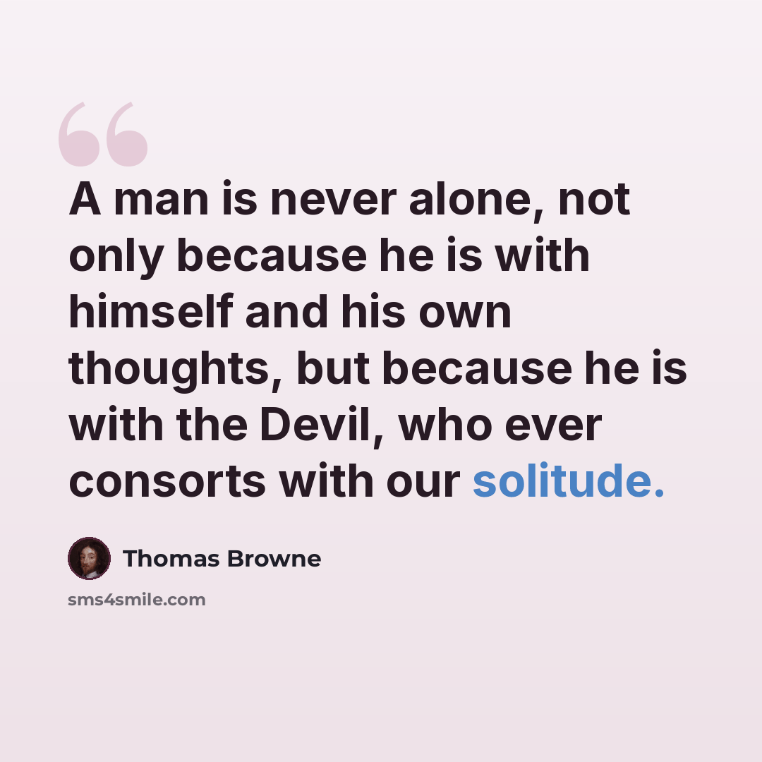 “A man is never alone, not only because he is with himself and his own thoughts, but because he is with the Devil, who ever consorts with our solitude.” quote by Thomas Browne