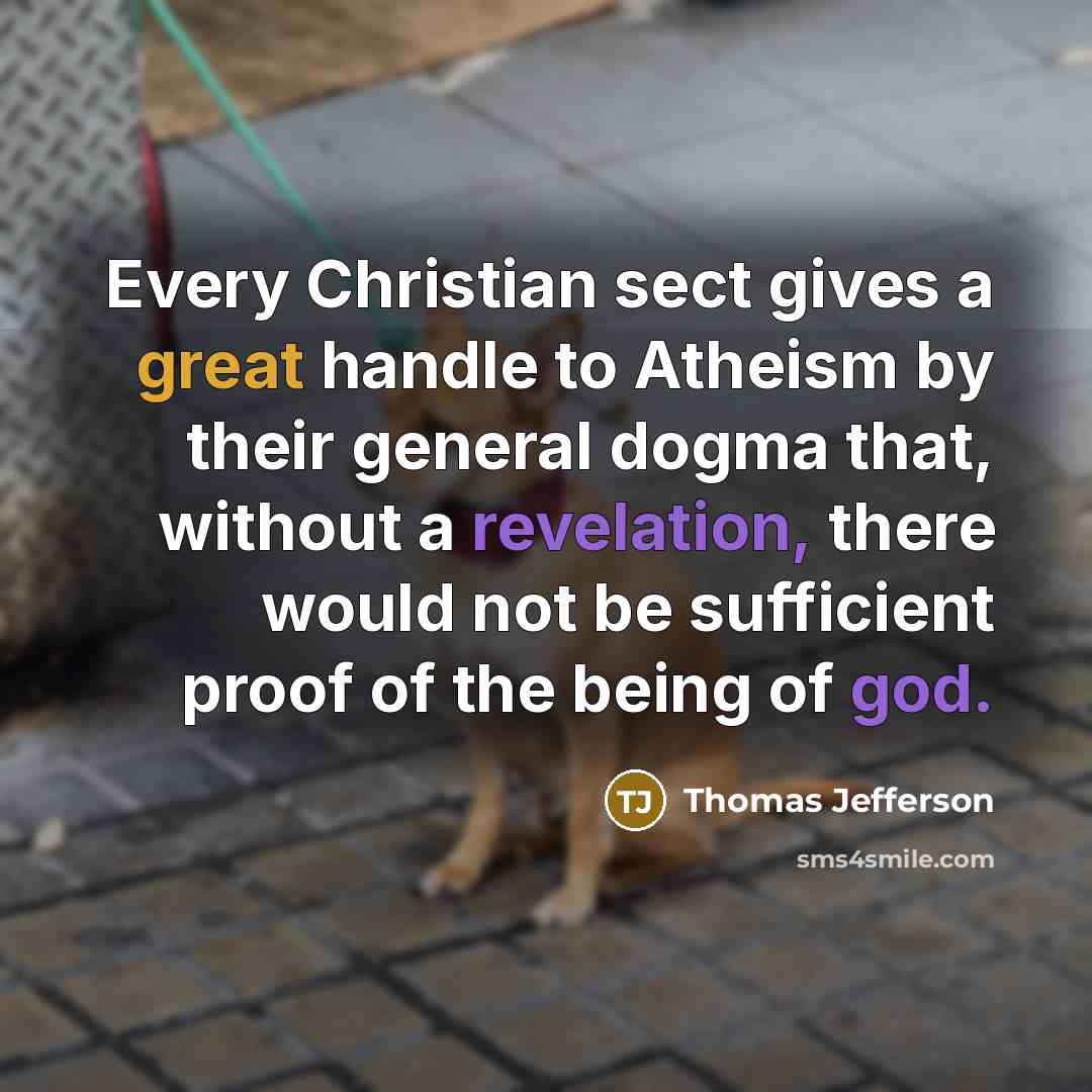 “Every Christian sect gives a great handle to Atheism by their general dogma that, without a revelation, there would not be sufficient proof of the being of god.” quote by Thomas Jefferson