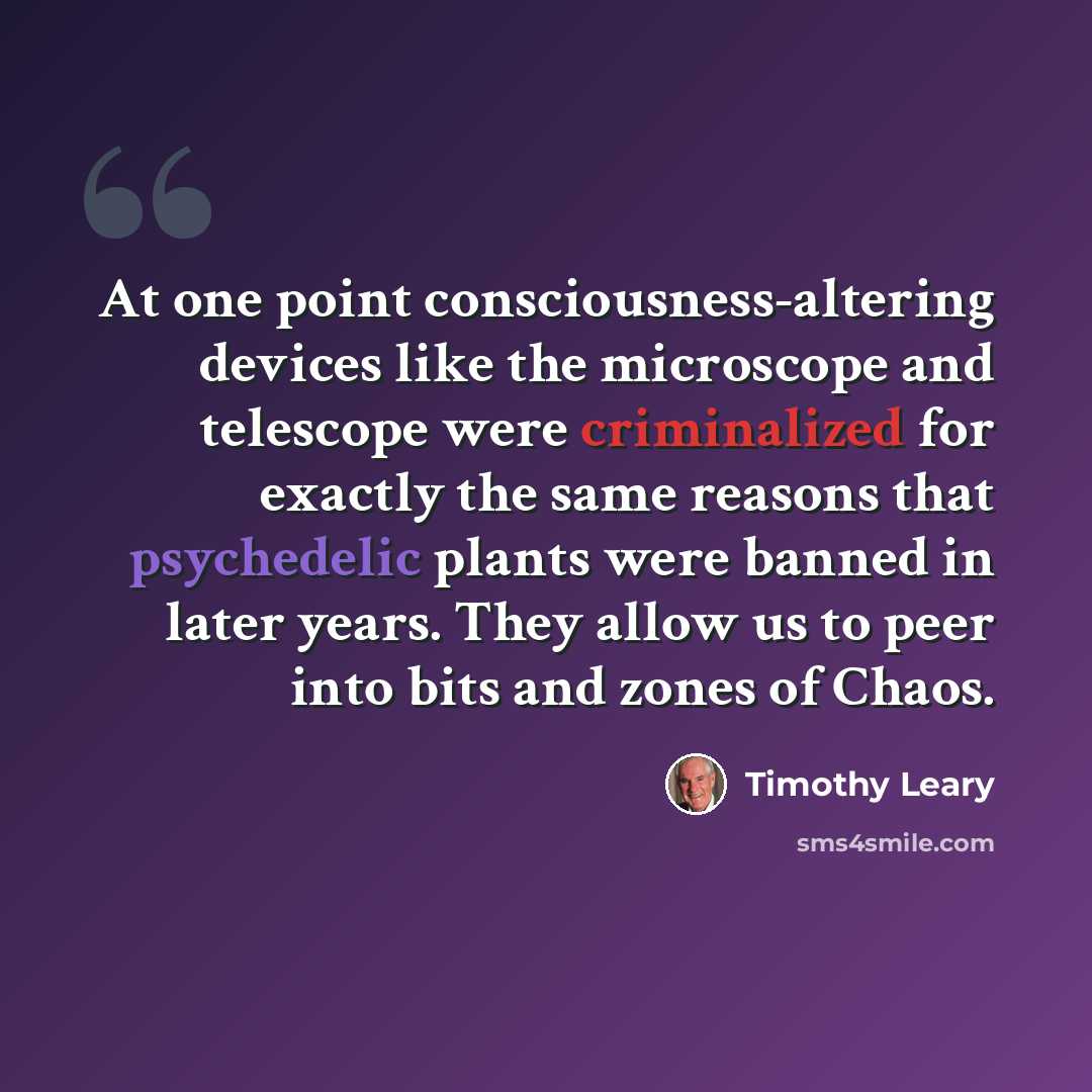“At one point consciousness-altering devices like the microscope and telescope were criminalized for exactly the same reasons that psychedelic plants were banned in later years. They allow us to peer into bits and zones of Chaos.” quote by Timothy Leary