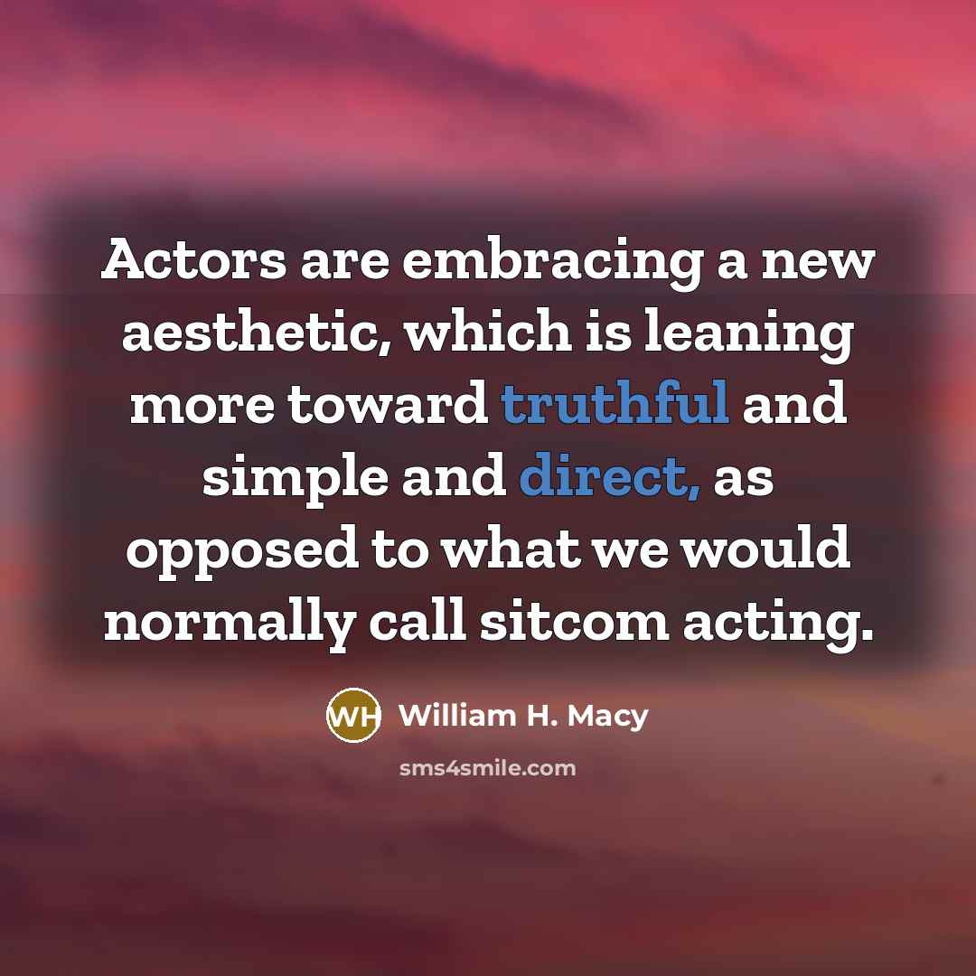 “Actors are embracing a new aesthetic, which is leaning more toward truthful and simple and direct, as opposed to what we would normally call sitcom acting.” quote by William H. Macy