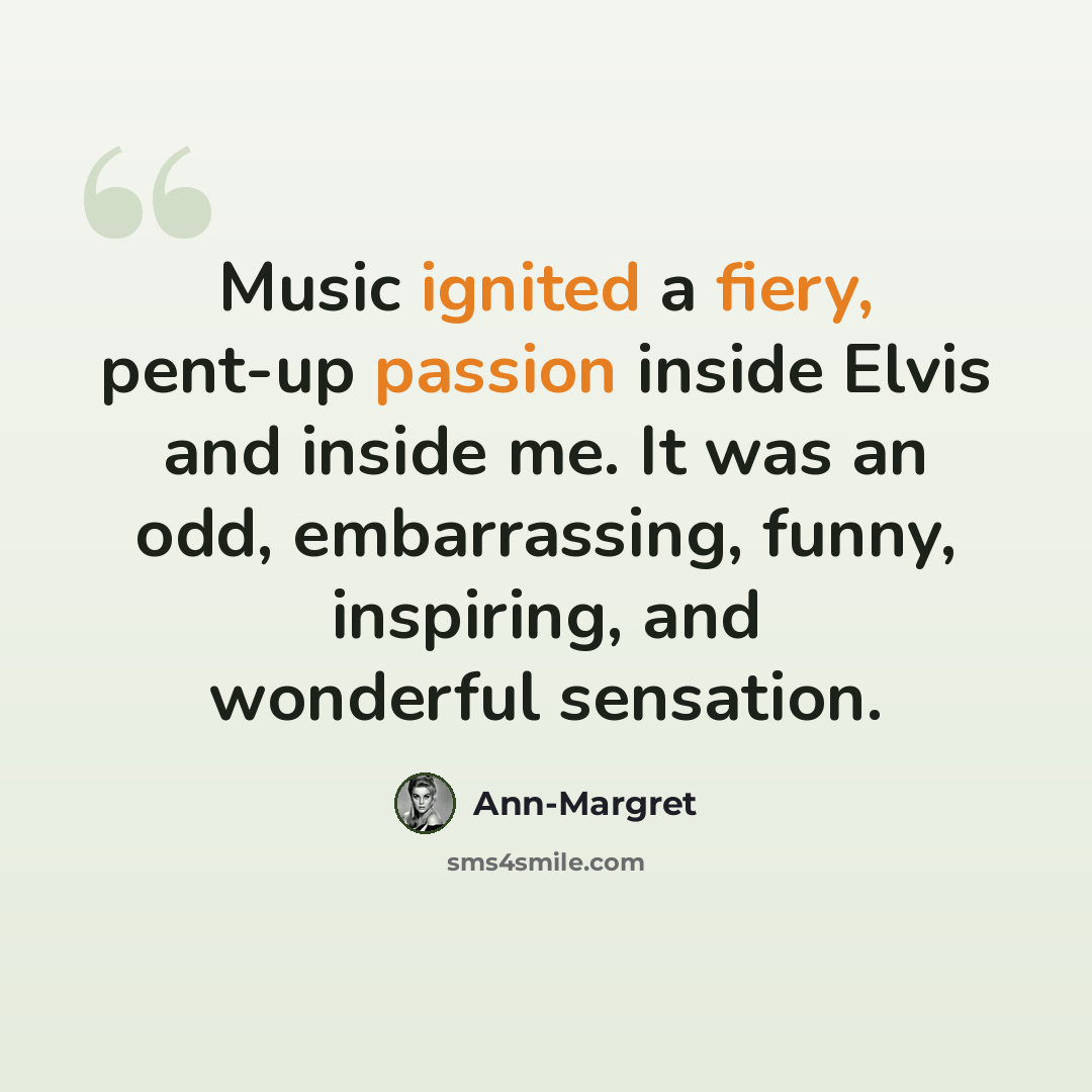 “Music ignited a fiery, pent-up passion inside Elvis and inside me. It was an odd, embarrassing, funny, inspiring, and wonderful sensation.” quote by Ann-Margret