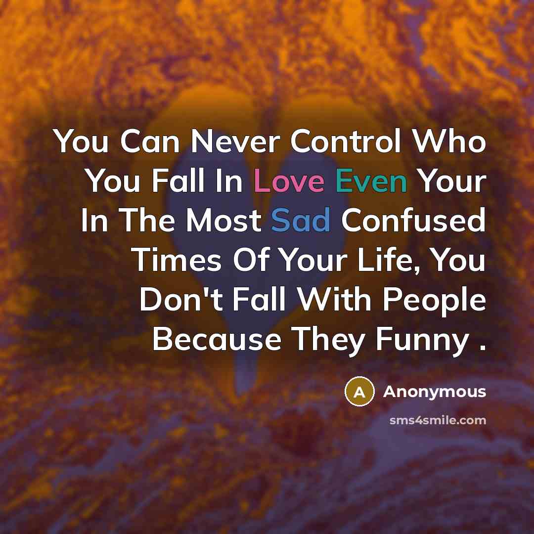 “You Can Never Control Who You Fall In Love Even Your In The Most Sad Confused Times Of Your Life, You Don't Fall With People Because They Funny .” quote by Anonymous