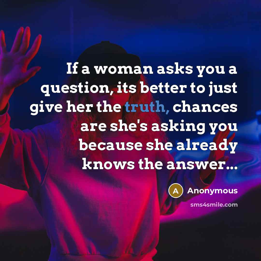 “If a woman asks you a question, its better to just give her the truth, chances are she's asking you because she already knows the answer...” quote by Anonymous