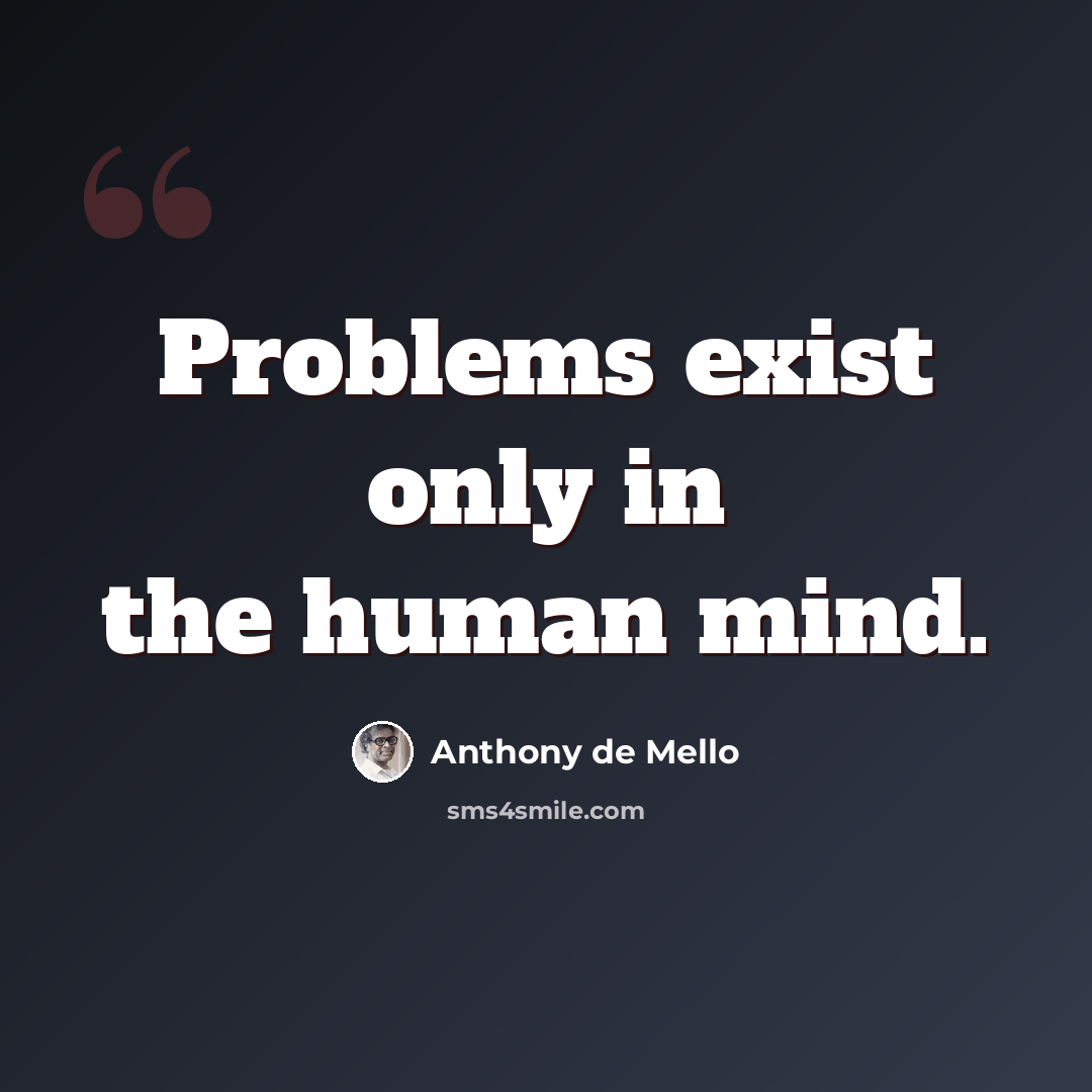 “Problems exist only in the human mind.” quote by Anthony de Mello