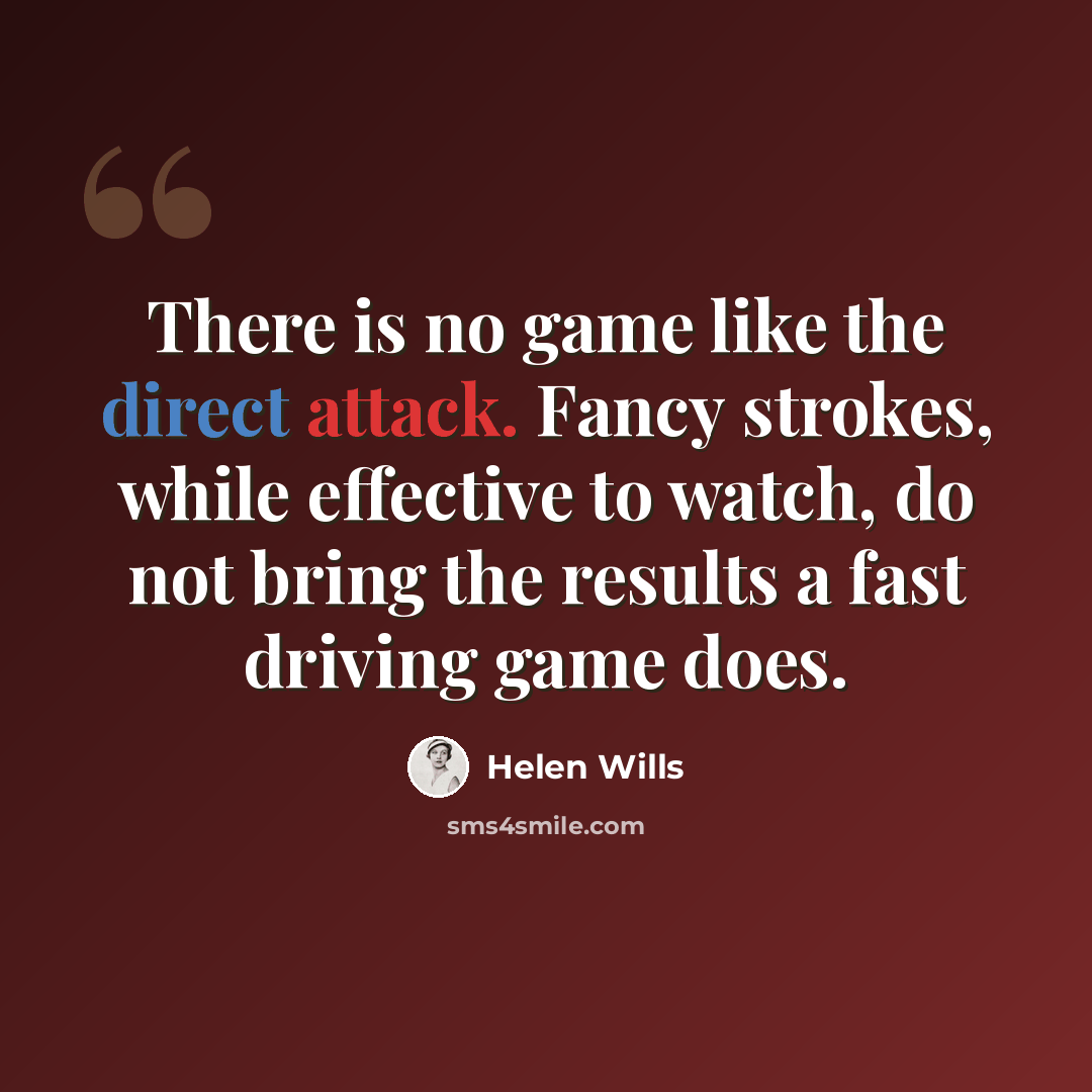 “There is no game like the direct attack. Fancy strokes, while effective to watch, do not bring the results a fast driving game does.” quote by Helen Wills