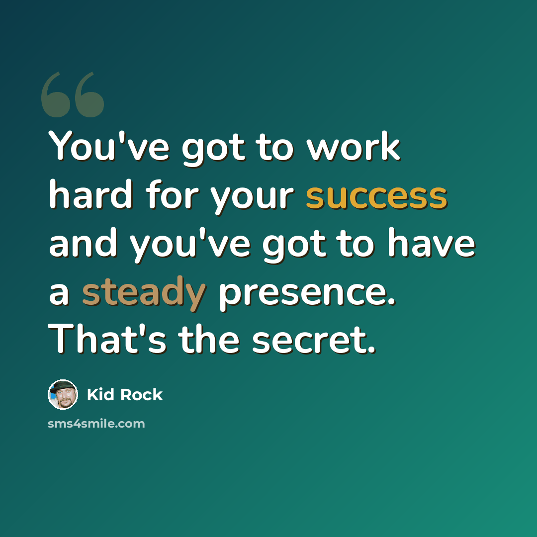 “You've got to work hard for your success and you've got to have a steady presence. That's the secret.” quote by Kid Rock
