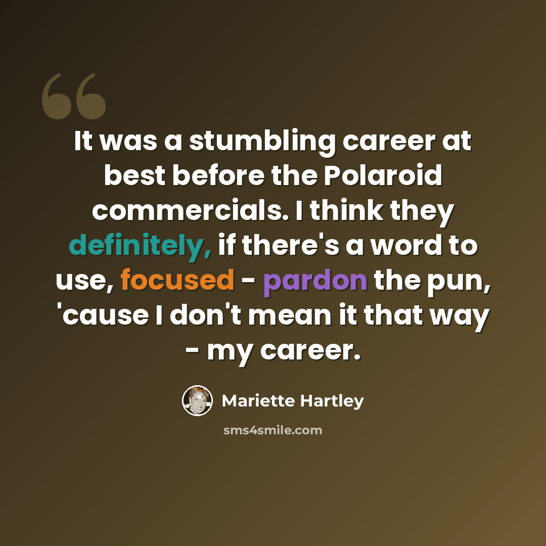 “It was a stumbling career at best before the Polaroid commercials. I think they definitely, if there's a word to use, focused - pardon the pun, 'cause I don't mean it that way - my career.” quote by Mariette Hartley