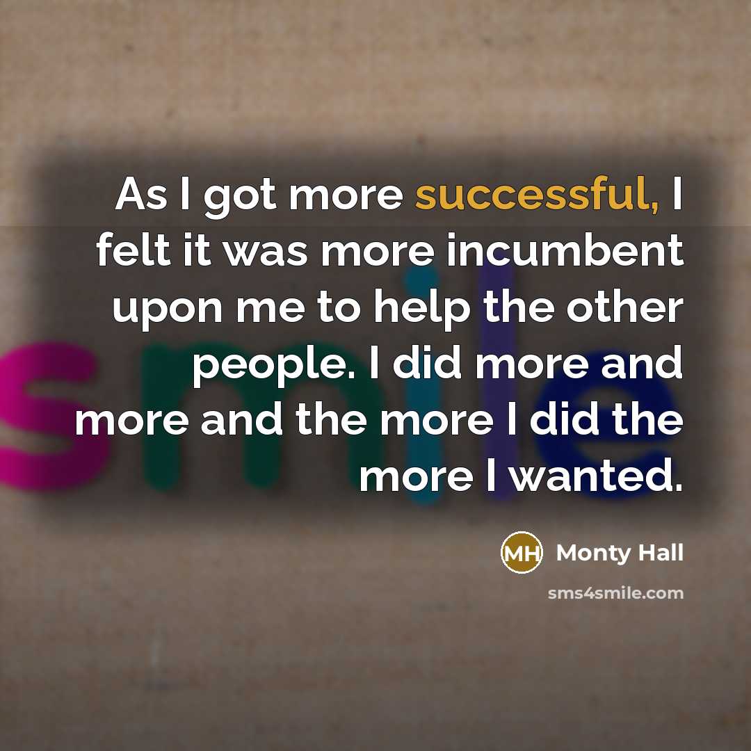 “As I got more successful, I felt it was more incumbent upon me to help the other people. I did more and more and the more I did the more I wanted.” quote by Monty Hall
