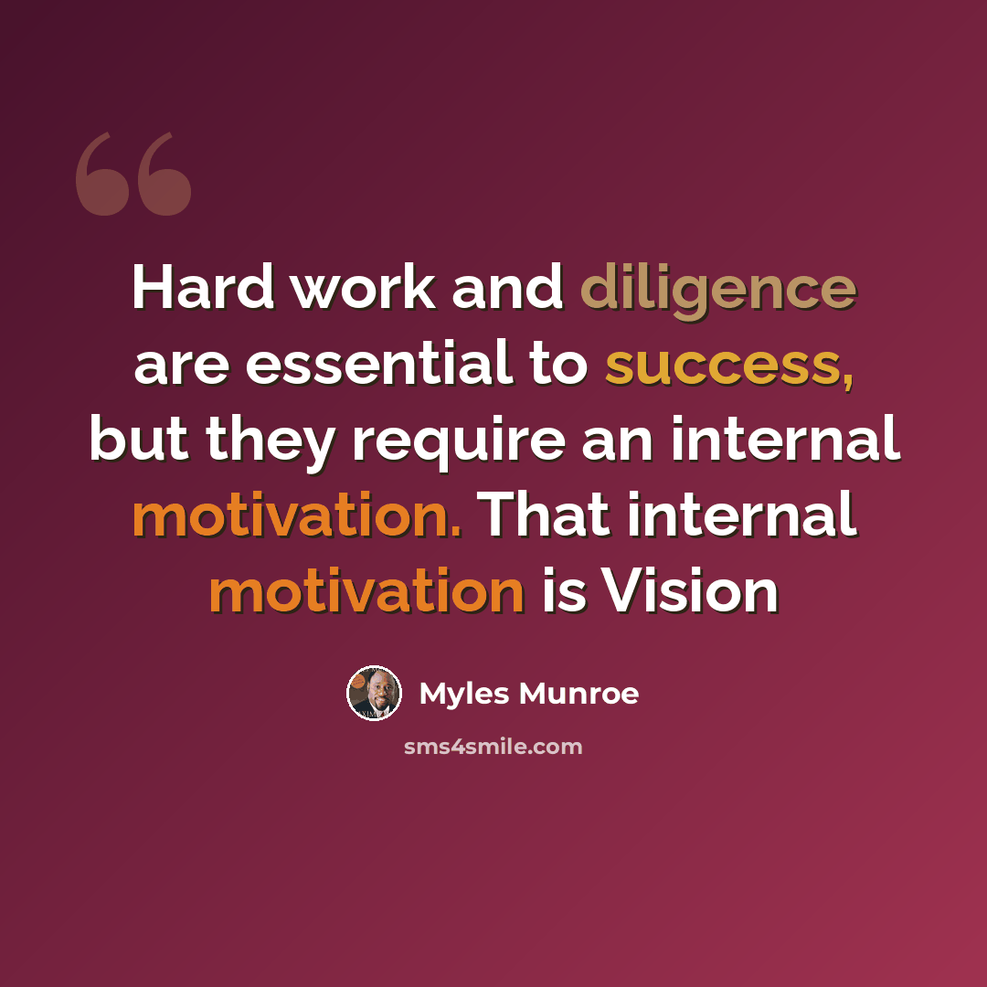 “Hard work and diligence are essential to success, but they require an internal motivation. That internal motivation is Vision” quote by Myles Munroe